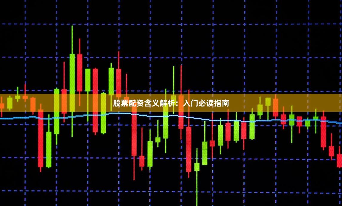 股票配资含义解析：入门必读指南